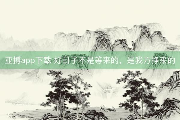 亚搏app下载 好日子不是等来的，是我方挣来的
