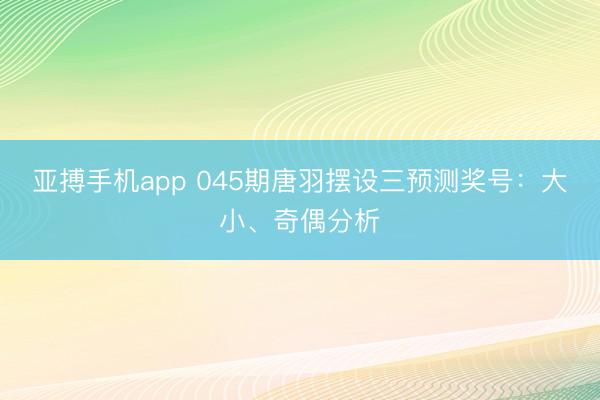 亚搏手机app 045期唐羽摆设三预测奖号：大小、奇偶分析
