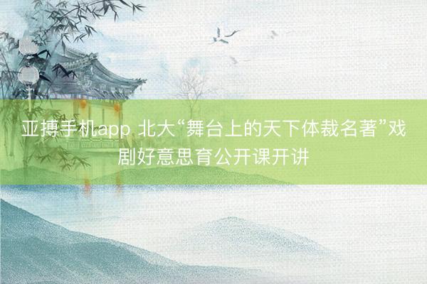 亚搏手机app 北大“舞台上的天下体裁名著”戏剧好意思育公开课开讲