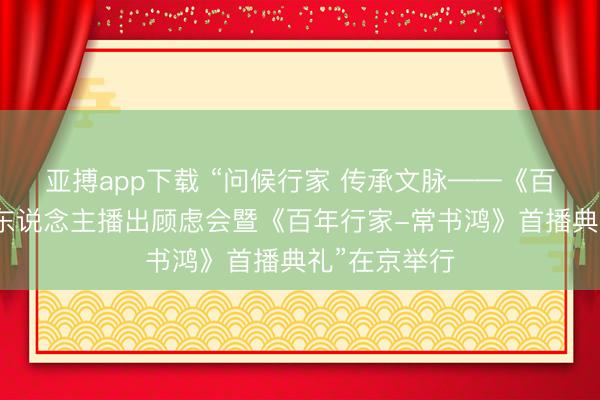 亚搏app下载 “问候行家 传承文脉——《百年行家》百东说念主播出顾虑会暨《百年行家-常书鸿》首播典礼”在京举行