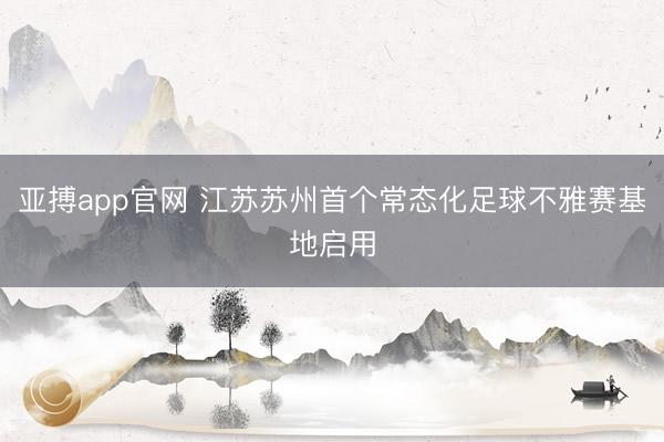 亚搏app官网 江苏苏州首个常态化足球不雅赛基地启用