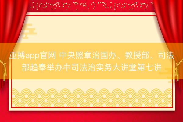 亚搏app官网 中央照章治国办、教授部、司法部趋奉举办中司法治实务大讲堂第七讲