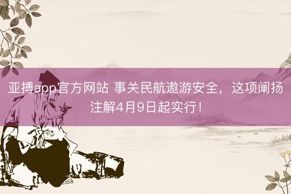 亚搏app官方网站 事关民航遨游安全，这项阐扬注解4月9日起实行！